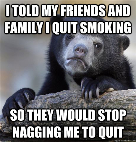 i told my friends and family i quit smoking so they would stop nagging me to quit  Confession Bear