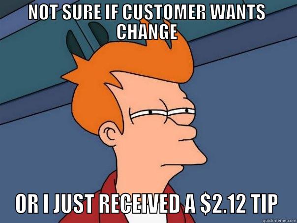 NOT SURE IF CUSTOMER WANTS CHANGE OR I JUST RECEIVED A $2.12 TIP Futurama Fry