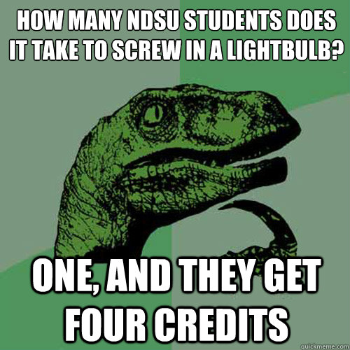 How many NDSU students does it take to screw in a lightbulb?
 One, and they get four credits  Philosoraptor