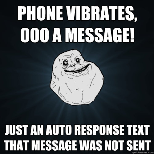 phone vibrates, ooo a message! Just an auto response text that message was not sent - phone vibrates, ooo a message! Just an auto response text that message was not sent  Forever Alone
