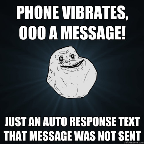 phone vibrates, ooo a message! Just an auto response text that message was not sent  Forever Alone
