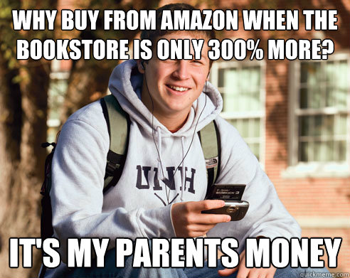 Why buy from amazon when the bookstore is only 300% more? It's my parents money  College Freshman