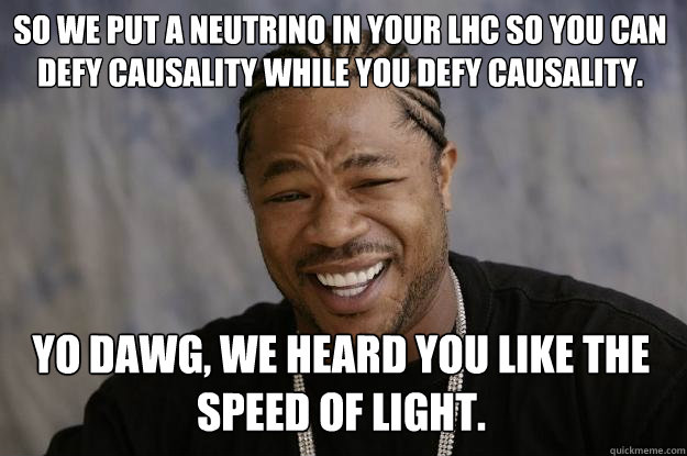 So we put a neutrino in your LHC so you can defy causality while you defy causality. Yo dawg, we heard you like the speed of light. - So we put a neutrino in your LHC so you can defy causality while you defy causality. Yo dawg, we heard you like the speed of light.  Xzibit meme