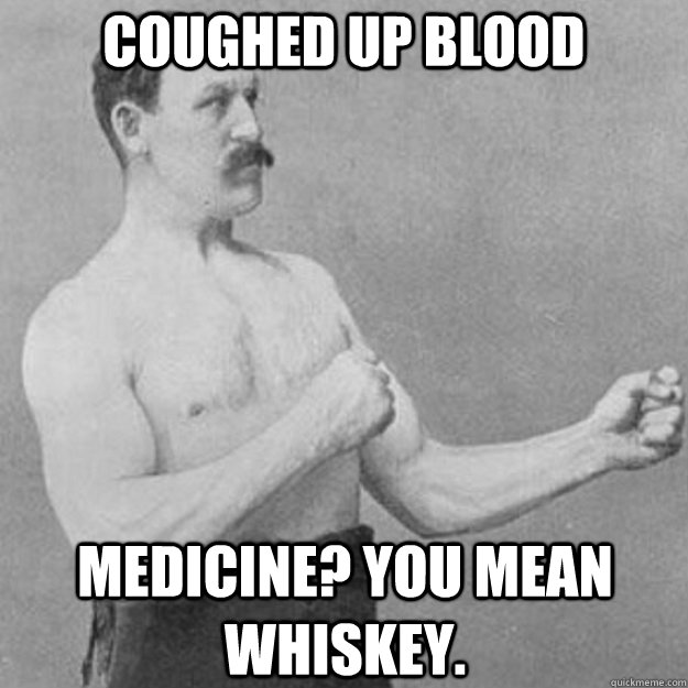 Coughed up blood Medicine? You mean whiskey.  overly manly man
