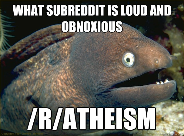what subreddit is loud and obnoxious  /r/atheism   Bad Joke Eel