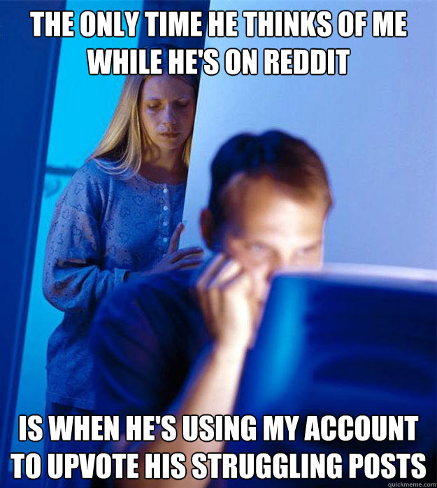 The only time he thinks of me while he's on Reddit Is when he's using my account to upvote his struggling posts  Redditors Wife