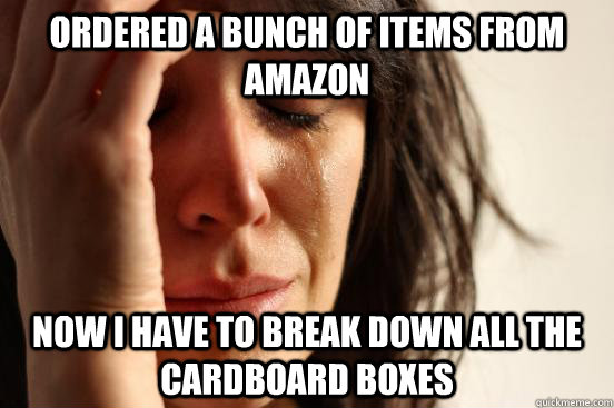 Ordered a bunch of items from Amazon Now I have to break down all the cardboard boxes  First World Problems