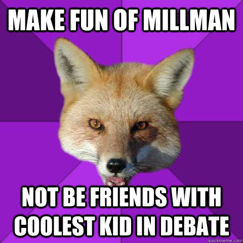 Make fun of millman Not be friends with coolest kid in debate  Forensics Fox