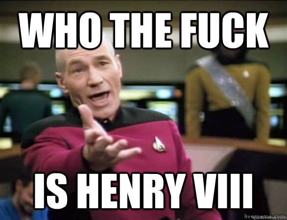 who the fuck is henry viii  Annoyed Picard HD