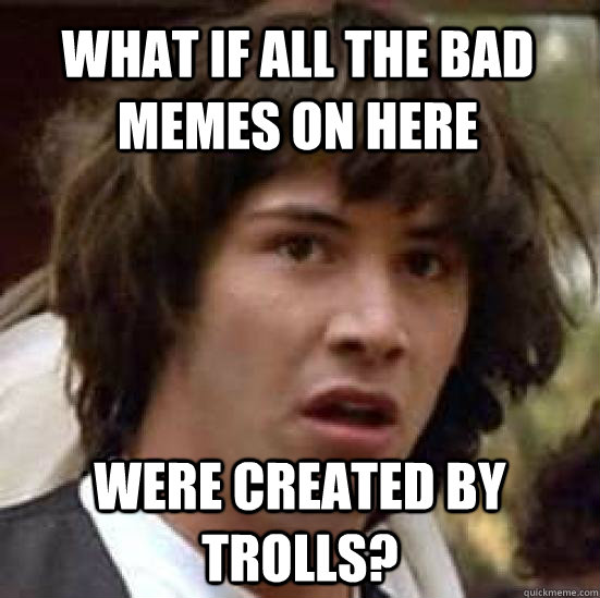 What if All the Bad Memes on here Were created by trolls? - What if All the Bad Memes on here Were created by trolls?  conspiracy keanu