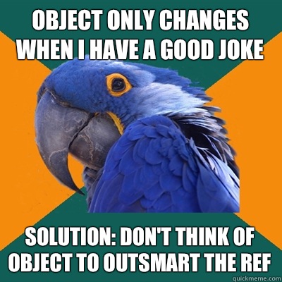 Object only changes when I have a good joke Solution: Don't think of object to outsmart the ref  Paranoid Parrot