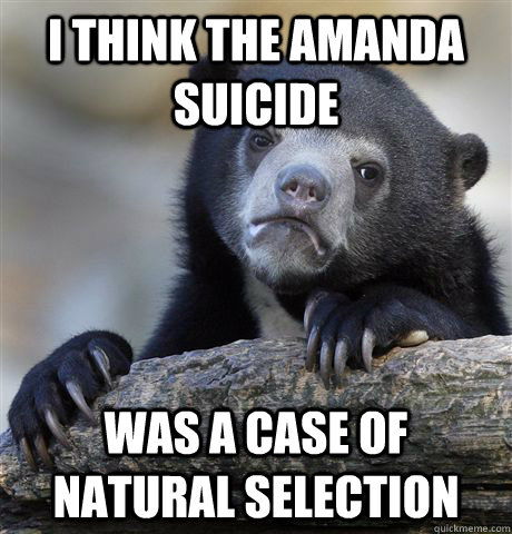 I THINK THE AMANDA SUICIDE WAS A CASE OF NATURAL SELECTION - I THINK THE AMANDA SUICIDE WAS A CASE OF NATURAL SELECTION  Confession Bear