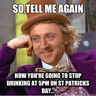 so,tell me again how you're going to stop drinking at 5PM on St Patricks day...  Creepy Wonka