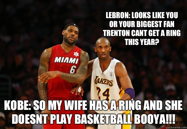  Kobe: So my wife has a ring and she doesnt play basketball booya!!! Lebron: Looks like You or your biggest fan Trenton cant get a ring this year?   Lebron James