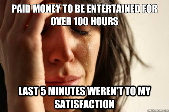 Paid money to be entertained for over 100 hours Last 5 minutes weren't to my satisfaction  First World Problems