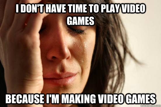 I don't have time to play video games because i'm making video games  First World Problems