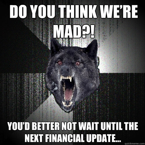 Do you think we’re MAD?! You’d better not wait until the next financial update…  Insanity Wolf
