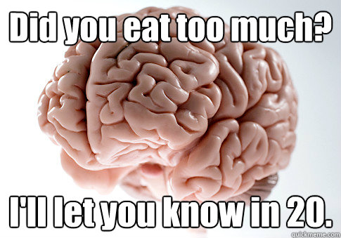 Did you eat too much? I'll let you know in 20.   Scumbag Brain