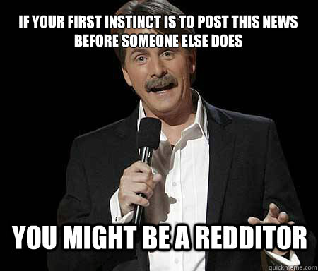 if your first instinct is to post this news before someone else does  you might be a redditor  Foxworthy Redditor