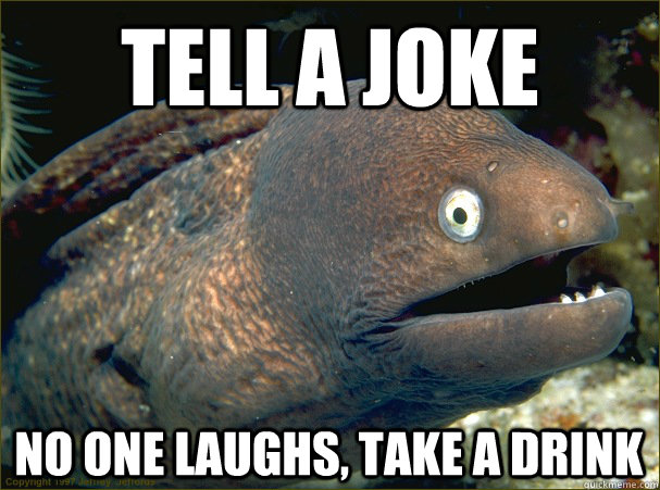 tell a joke no one laughs, take a drink  Bad Joke Eel
