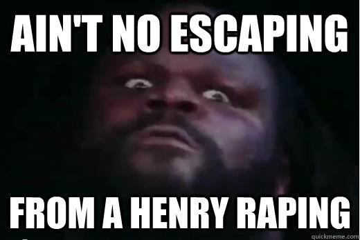 Ain't no escaping From a henry raping  mark henry