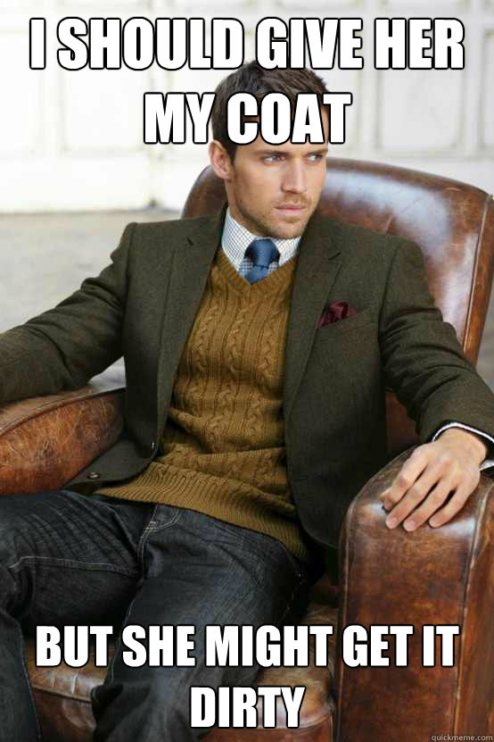 I should give her my coat But she might get it dirty  First World Problems Stylish Man