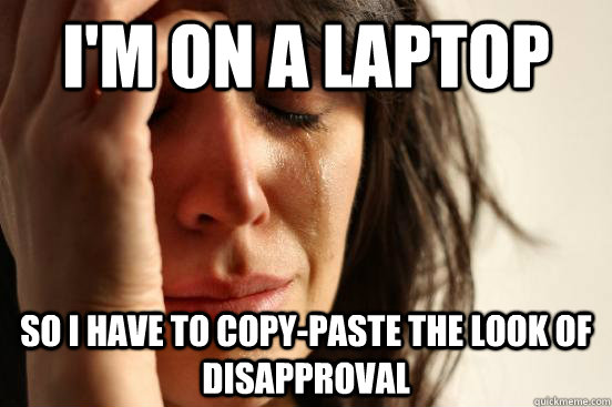 I'm on a laptop so I have to copy-paste the look of disapproval  First World Problems