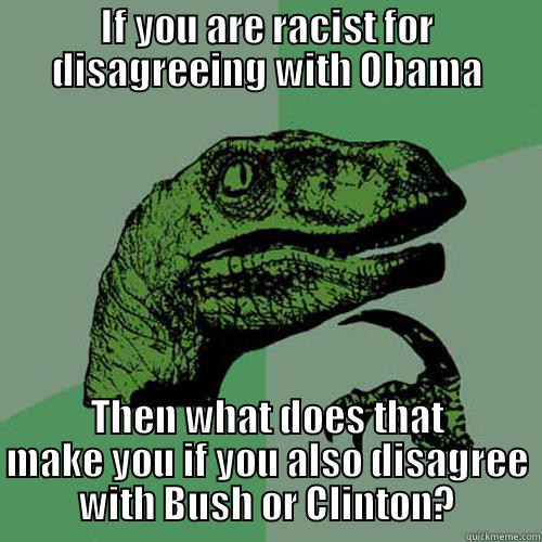 IF YOU ARE RACIST FOR DISAGREEING WITH OBAMA THEN WHAT DOES THAT MAKE YOU IF YOU ALSO DISAGREE WITH BUSH OR CLINTON? Philosoraptor