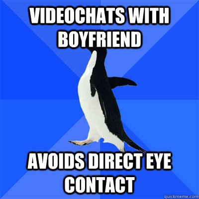 Videochats with boyfriend     Avoids direct eye contact - Videochats with boyfriend     Avoids direct eye contact  socialy awkward penguin