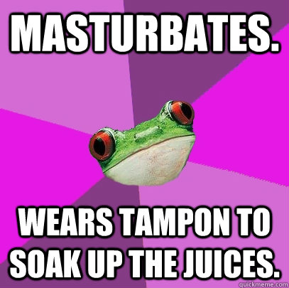 Masturbates. Wears tampon to soak up the juices. - Masturbates. Wears tampon to soak up the juices.  Foul Bachelorette Frog