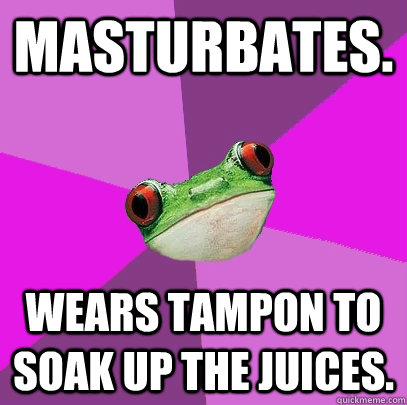 Masturbates. Wears tampon to soak up the juices.  Foul Bachelorette Frog