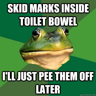 Skid marks inside toilet bowel I'll just pee them off later  Foul Bachelor Frog