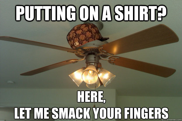 Putting on a shirt? Here, 
Let me smack your fingers - Putting on a shirt? Here, 
Let me smack your fingers  scumbag ceiling fan