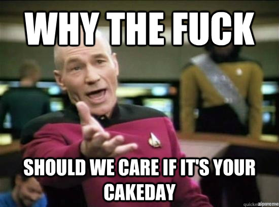 Why the fuck should we care if it's your cakeday  Annoyed Picard HD