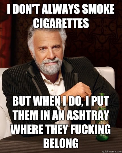 I don't always smoke cigarettes  but when I do, I put them in an ashtray where they fucking belong - I don't always smoke cigarettes  but when I do, I put them in an ashtray where they fucking belong  The Most Interesting Man In The World