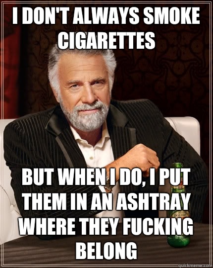 I don't always smoke cigarettes  but when I do, I put them in an ashtray where they fucking belong  The Most Interesting Man In The World