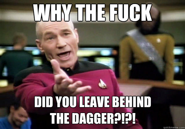 Why the fuck did you leave behind 
the dagger?!?! - Why the fuck did you leave behind 
the dagger?!?!  Why The Fuck Picard