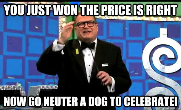 You just won the price is right now go neuter a dog to celebrate!  