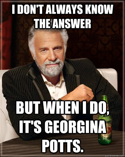 I don't always know the answer but when I do, it's Georgina Potts.  The Most Interesting Man In The World
