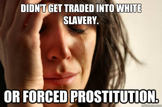 Didn't get traded into white slavery. Or forced prostitution.  First World Problems