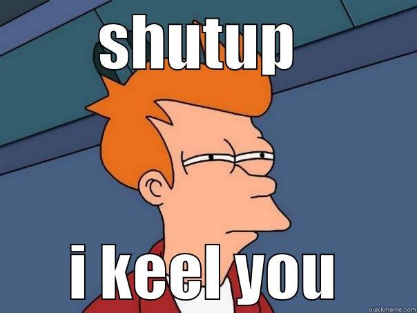 SHUTUP  I KEEL YOU Futurama Fry