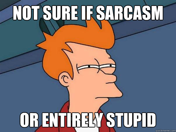 Not sure if sarcasm Or entirely stupid  Futurama Fry