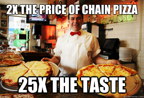 2x the price of chain pizza 25x the taste  Good Guy Local Pizza Shop Owner