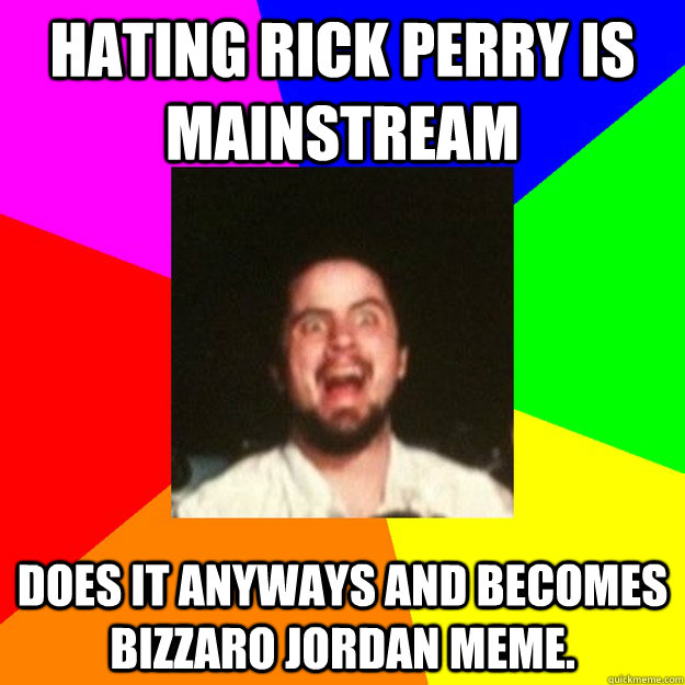 Hating Rick Perry is mainstream Does it anyways and becomes Bizzaro Jordan Meme.  