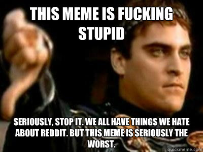 This Meme is fucking stupid Seriously, stop it. We all have things we hate about reddit. But this meme is seriously the worst.   Downvoting Roman