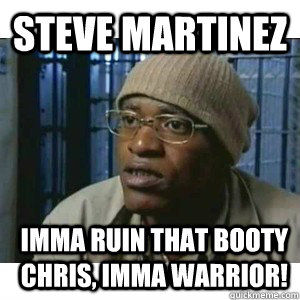 Steve martinez  Imma ruin that booty Chris, Imma warrior!  Fleece Johnson