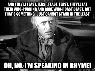 And they'll feast, feast, feast, feast. They'll eat their Who-Pudding and rare Who-Roast Beast. But that's something I just cannot stand in the least. Oh, no. I'M SPEAKING IN RHYME!   