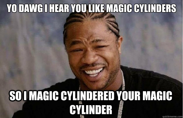 Yo dawg I hear you like magic cylinders So I magic cylindered your magic cylinder  