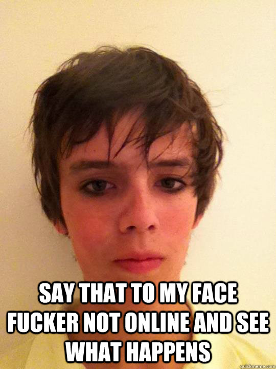  say that to my face fucker not online and see what happens -  say that to my face fucker not online and see what happens  jarhead