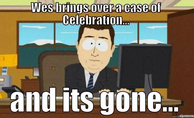 WES BRINGS OVER A CASE OF CELEBRATION... AND ITS GONE... aaaand its gone